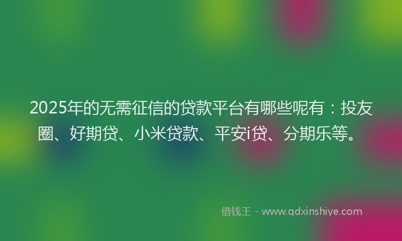 2025年的无需征信的贷款平台有哪些呢有：投友圈、好期贷、小米贷款、平安i贷、分期乐等。