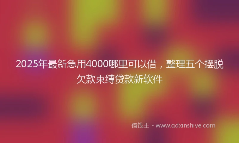 2025年最新急用4000哪里可以借，整理五个摆脱欠款束缚贷款新软件