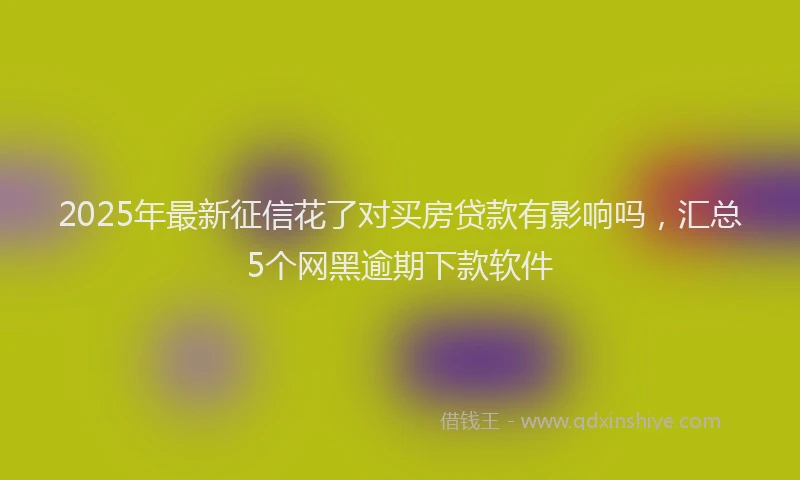 2025年最新征信花了对买房贷款有影响吗，汇总5个网黑逾期下款软件