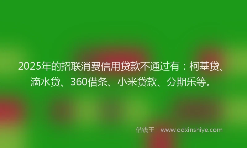 2025年的招联消费信用贷款不通过有：柯基贷、滴水贷、360借条、小米贷款、分期乐等。