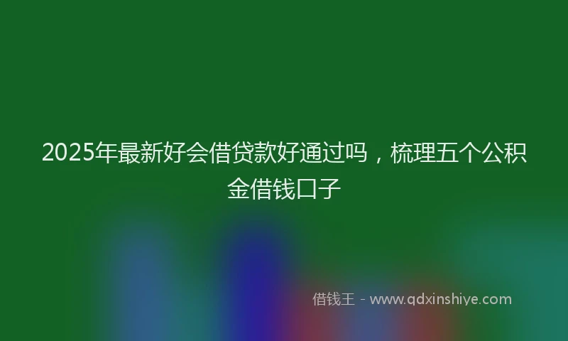 2025年最新好会借贷款好通过吗，梳理五个公积金借钱口子