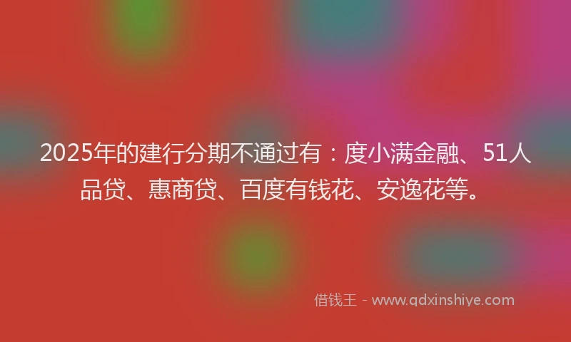 2025年的建行分期不通过有：度小满金融、51人品贷、惠商贷、百度有钱花、安逸花等。