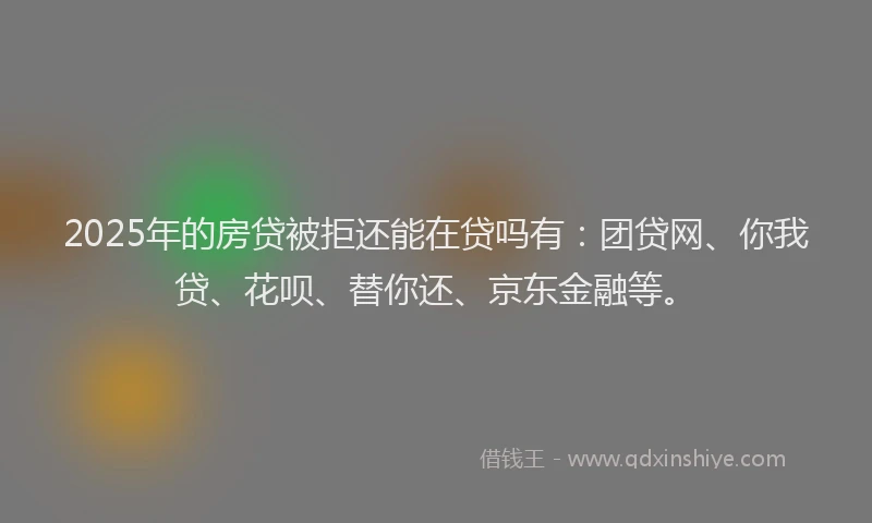 2025年的房贷被拒还能在贷吗有：团贷网、你我贷、花呗、替你还、京东金融等。