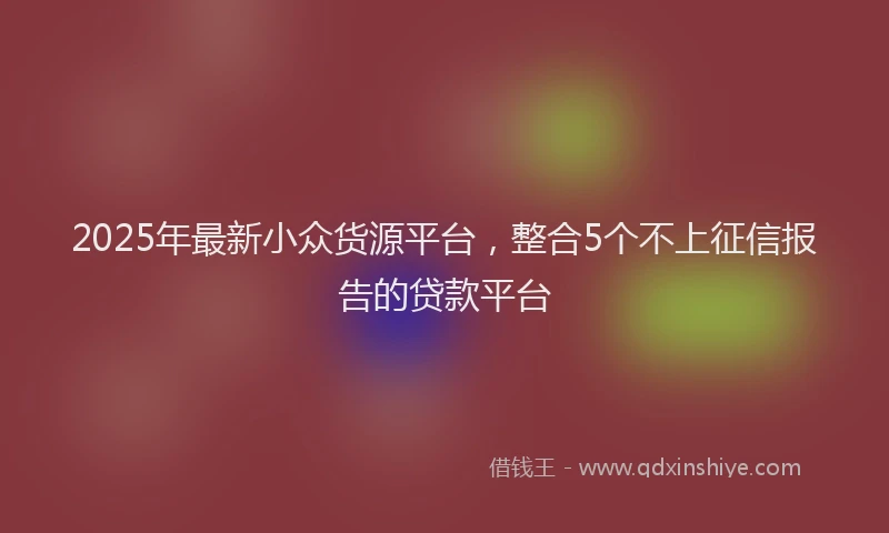 2025年最新小众货源平台，整合5个不上征信报告的贷款平台