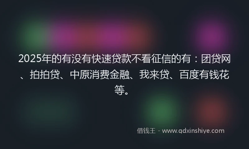 2025年的有没有快速贷款不看征信的有：团贷网、拍拍贷、中原消费金融、我来贷、百度有钱花等。