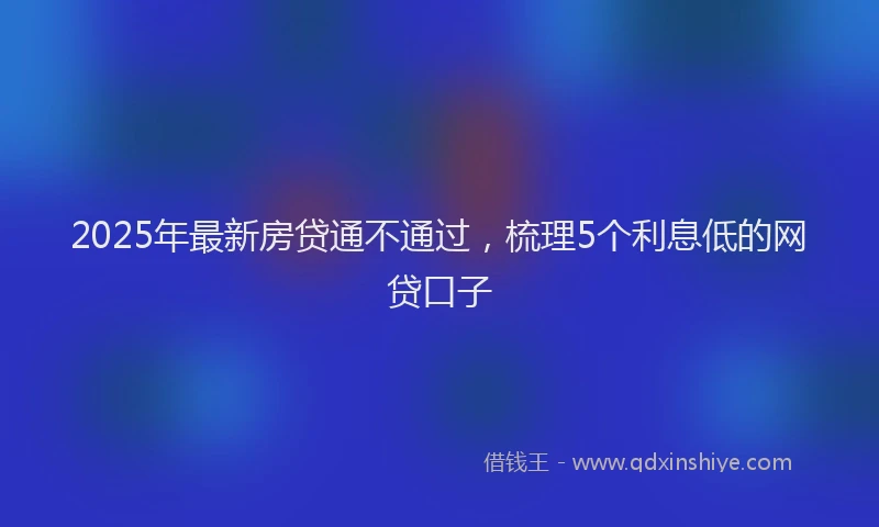2025年最新房贷通不通过，梳理5个利息低的网贷口子