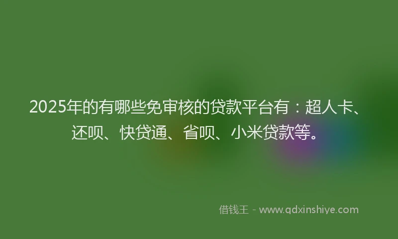2025年的有哪些免审核的贷款平台有：超人卡、还呗、快贷通、省呗、小米贷款等。