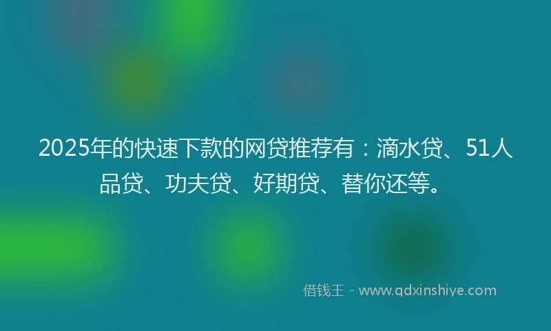 2025年的快速下款的网贷推荐有：滴水贷、51人品贷、功夫贷、好期贷、替你还等。
