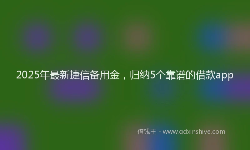 2025年最新捷信备用金，归纳5个靠谱的借款app