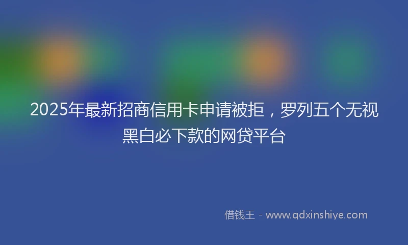 2025年最新招商信用卡申请被拒，罗列五个无视黑白必下款的网贷平台