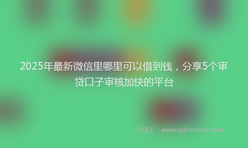 2025年最新微信里哪里可以借到钱，分享5个审贷口子审核加快的平台