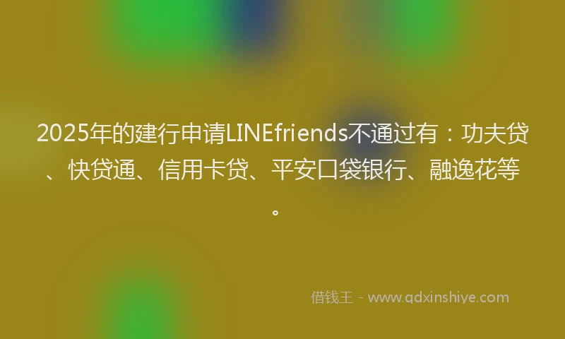 2025年的建行申请LINEfriends不通过有：功夫贷、快贷通、信用卡贷、平安口袋银行、融逸花等。