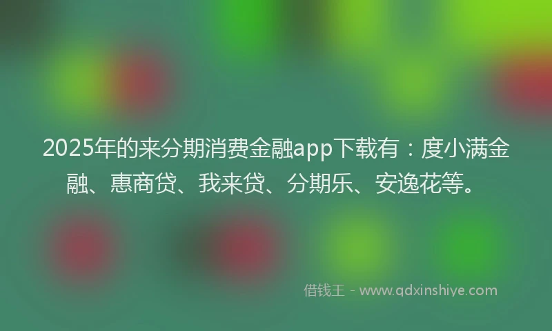 2025年的来分期消费金融app下载有：度小满金融、惠商贷、我来贷、分期乐、安逸花等。
