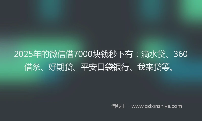 2025年的微信借7000块钱秒下有：滴水贷、360借条、好期贷、平安口袋银行、我来贷等。