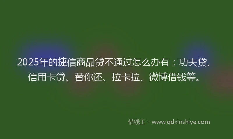 2025年的捷信商品贷不通过怎么办有：功夫贷、信用卡贷、替你还、拉卡拉、微博借钱等。