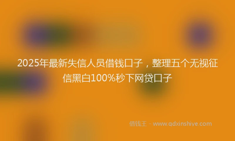 2025年最新失信人员借钱口子，整理五个无视征信黑白100%秒下网贷口子