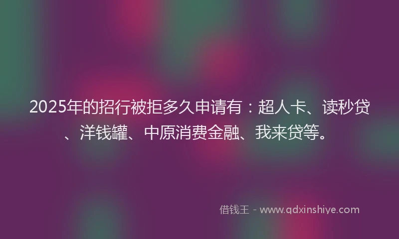 2025年的招行被拒多久申请有：超人卡、读秒贷、洋钱罐、中原消费金融、我来贷等。