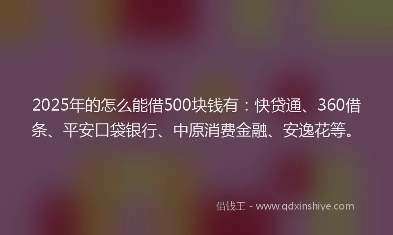 2025年的怎么能借500块钱有：快贷通、360借条、平安口袋银行、中原消费金融、安逸花等。