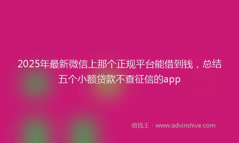 2025年最新微信上那个正规平台能借到钱，总结五个小额贷款不查征信的app