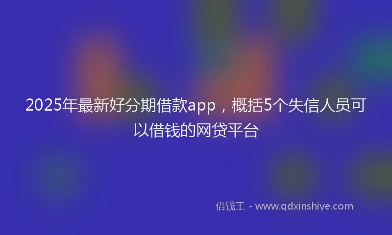 2025年最新好分期借款app，概括5个失信人员可以借钱的网贷平台