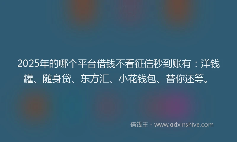 2025年的哪个平台借钱不看征信秒到账有：洋钱罐、随身贷、东方汇、小花钱包、替你还等。