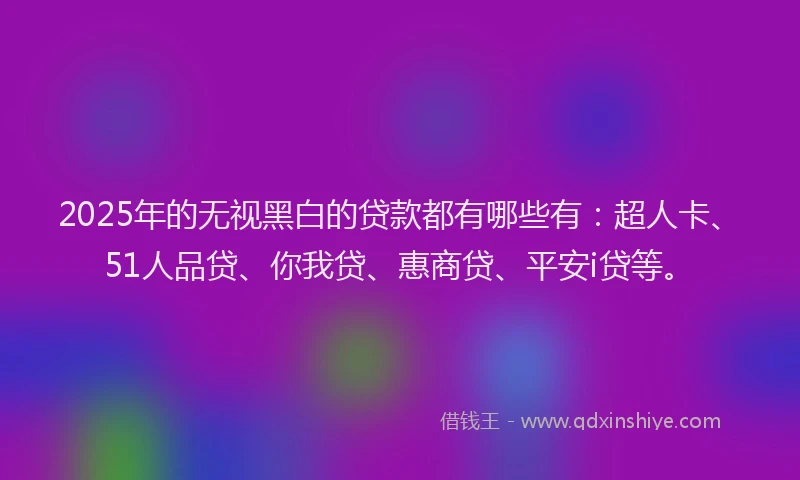 2025年的无视黑白的贷款都有哪些有：超人卡、51人品贷、你我贷、惠商贷、平安i贷等。