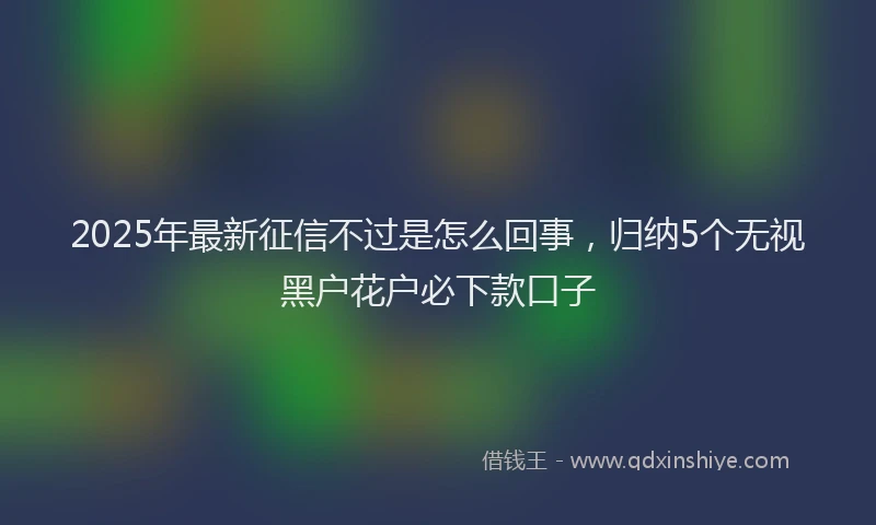 2025年最新征信不过是怎么回事，归纳5个无视黑户花户必下款口子