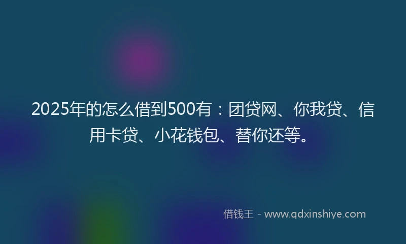 2025年的怎么借到500有：团贷网、你我贷、信用卡贷、小花钱包、替你还等。