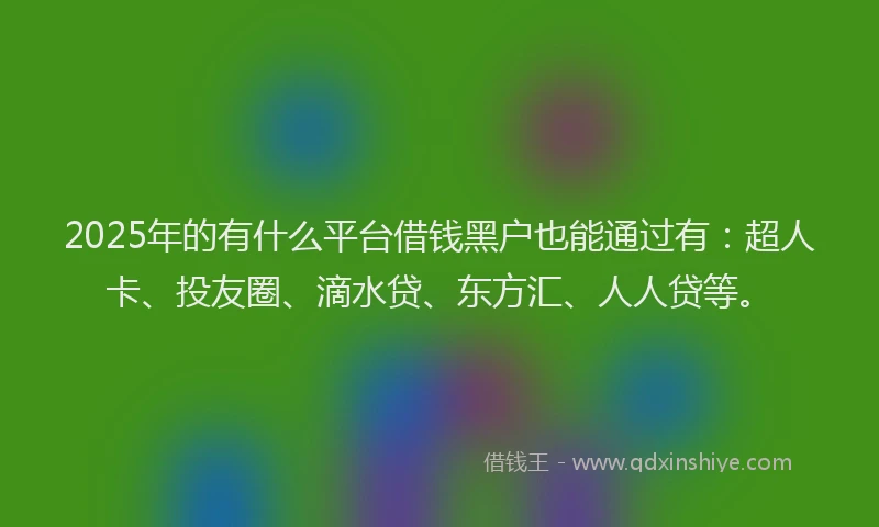 2025年的有什么平台借钱黑户也能通过有：超人卡、投友圈、滴水贷、东方汇、人人贷等。
