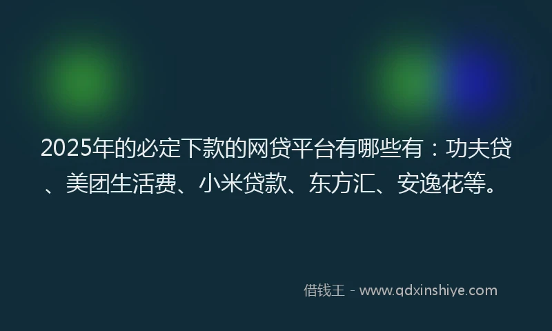 2025年的必定下款的网贷平台有哪些有：功夫贷、美团生活费、小米贷款、东方汇、安逸花等。