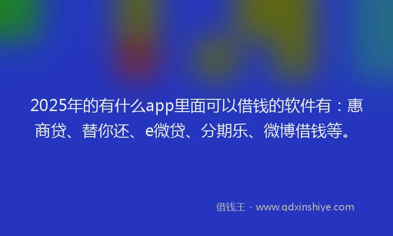 2025年的有什么app里面可以借钱的软件有：惠商贷、替你还、e微贷、分期乐、微博借钱等。