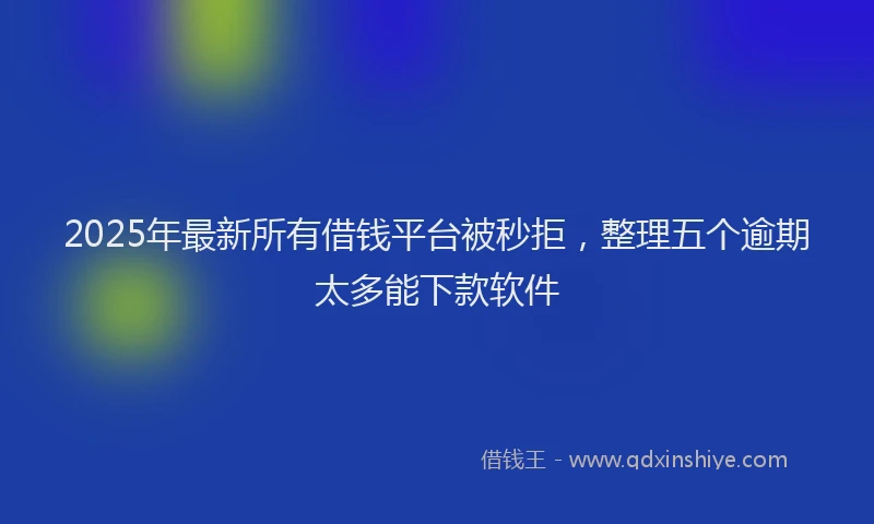 2025年最新所有借钱平台被秒拒，整理五个逾期太多能下款软件