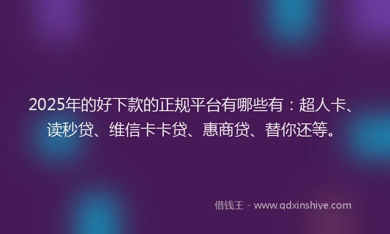 2025年的好下款的正规平台有哪些有：超人卡、读秒贷、维信卡卡贷、惠商贷、替你还等。