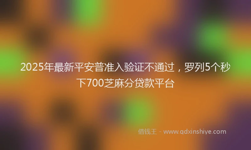 2025年最新平安普准入验证不通过，罗列5个秒下700芝麻分贷款平台