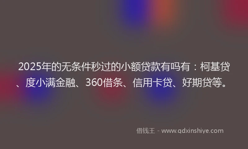 2025年的无条件秒过的小额贷款有吗有：柯基贷、度小满金融、360借条、信用卡贷、好期贷等。