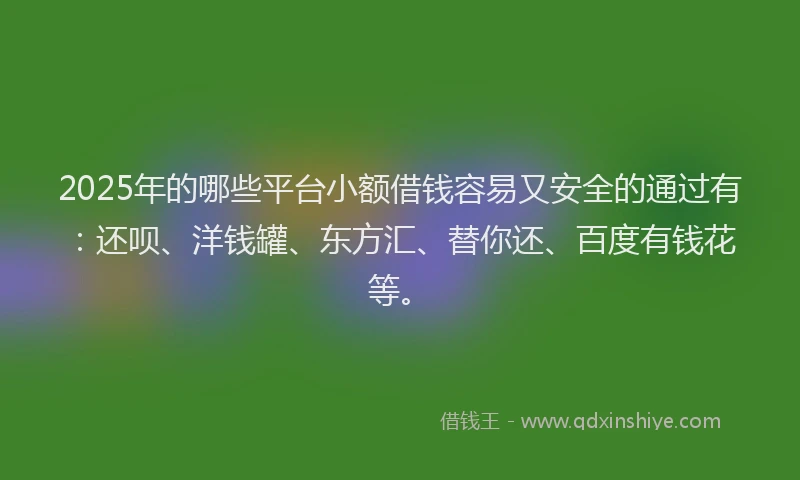 2025年的哪些平台小额借钱容易又安全的通过有：还呗、洋钱罐、东方汇、替你还、百度有钱花等。