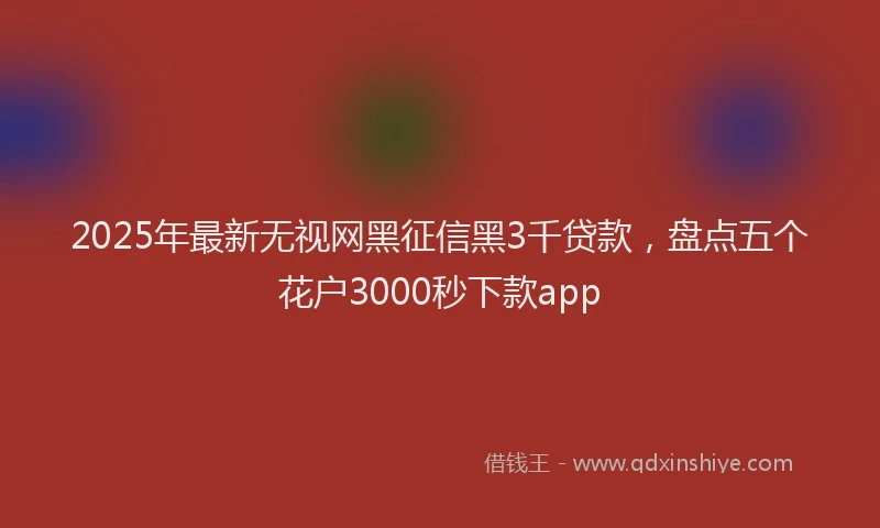 2025年最新无视网黑征信黑3千贷款，盘点五个花户3000秒下款app
