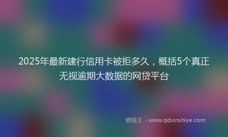 2025年最新建行信用卡被拒多久，概括5个真正无视逾期大数据的网贷平台