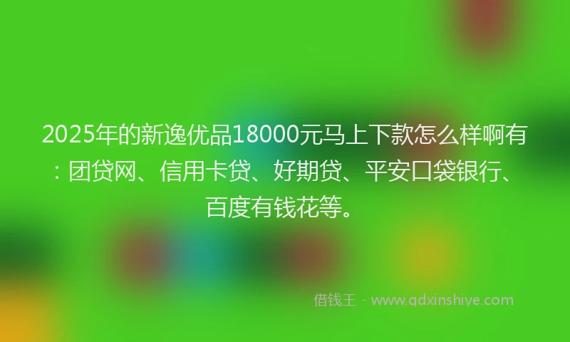 2025年的新逸优品18000元马上下款怎么样啊有：团贷网、信用卡贷、好期贷、平安口袋银行、百度有钱花等。