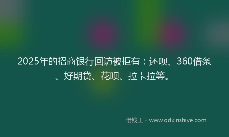 2025年的招商银行回访被拒有：还呗、360借条、好期贷、花呗、拉卡拉等。