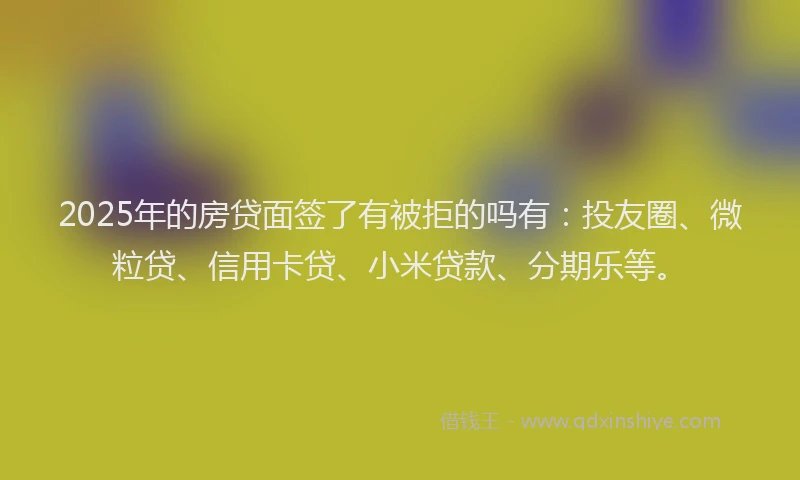 2025年的房贷面签了有被拒的吗有:投友圈、微粒贷、信用卡贷、小米贷款、分期乐等。