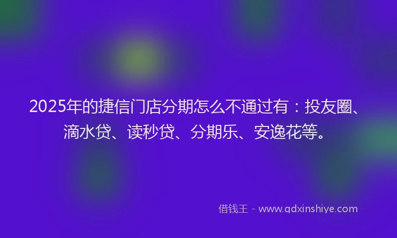 2025年的捷信门店分期怎么不通过有：投友圈、滴水贷、读秒贷、分期乐、安逸花等。