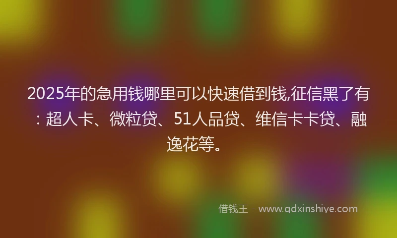2025年的急用钱哪里可以快速借到钱,征信黑了有：超人卡、微粒贷、51人品贷、维信卡卡贷、融逸花等。