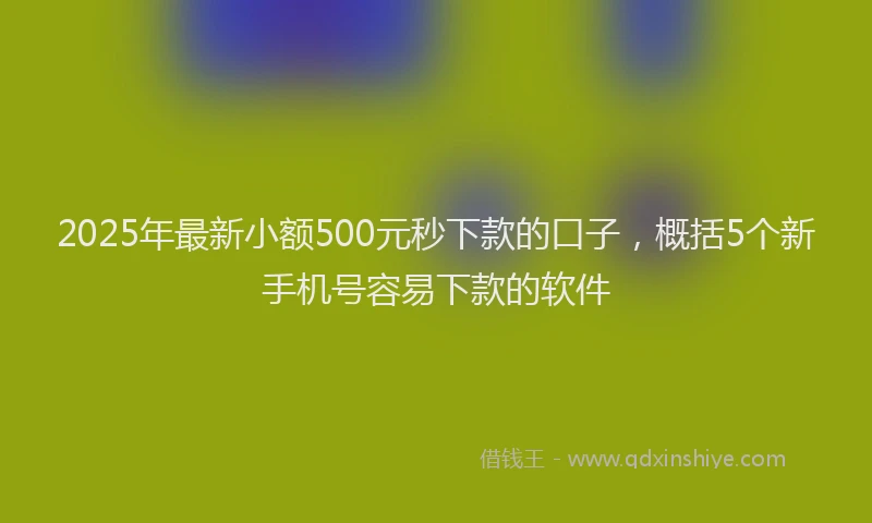 2025年最新小额500元秒下款的口子，概括5个新手机号容易下款的软件