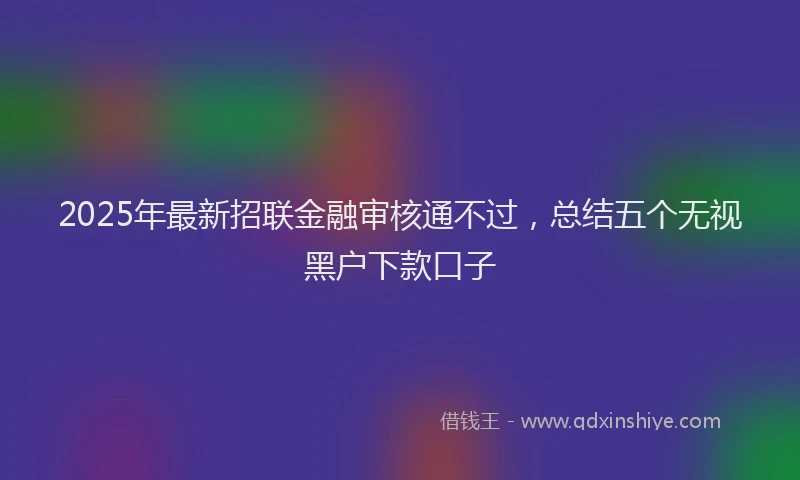 2025年最新招联金融审核通不过，总结五个无视黑户下款口子