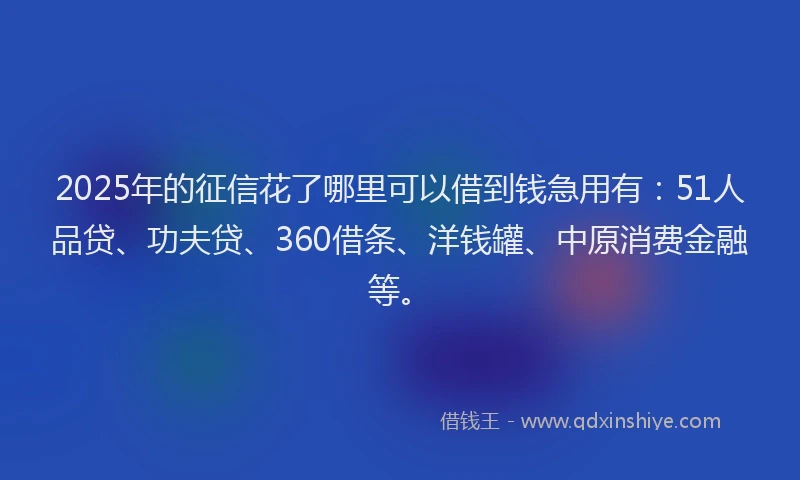 2025年的征信花了哪里可以借到钱急用有：51人品贷、功夫贷、360借条、洋钱罐、中原消费金融等。
