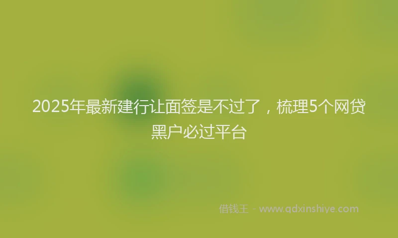2025年最新建行让面签是不过了，梳理5个网贷黑户必过平台