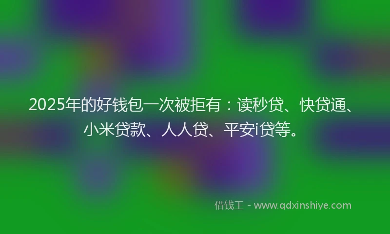 2025年的好钱包一次被拒有：读秒贷、快贷通、小米贷款、人人贷、平安i贷等。