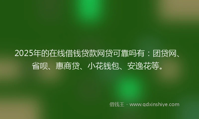 2025年的在线借钱贷款网贷可靠吗有：团贷网、省呗、惠商贷、小花钱包、安逸花等。