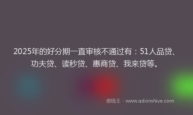 2025年的好分期一直审核不通过有：51人品贷、功夫贷、读秒贷、惠商贷、我来贷等。